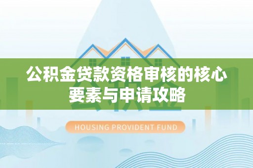 土库公积金贷款资格审核的核心要素与申请攻略