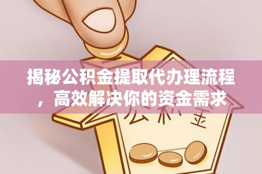 土库揭秘公积金提取代办理流程，高效解决你的资金需求