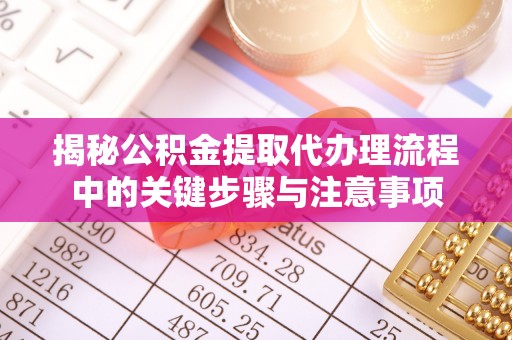 土库揭秘公积金提取代办理流程中的关键步骤与注意事项