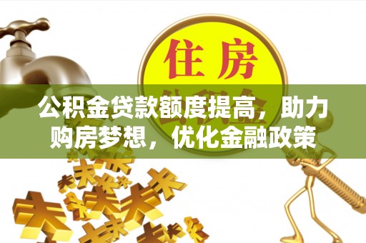 土库公积金贷款额度提高，助力购房梦想，优化金融政策