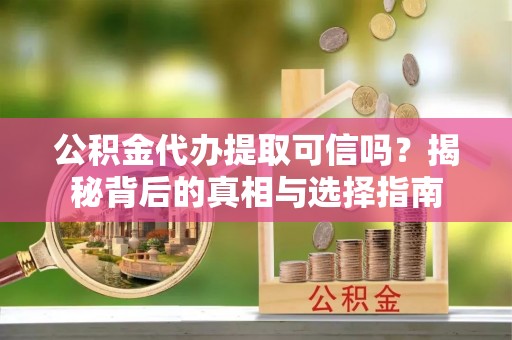 土库公积金代办提取可信吗？揭秘背后的真相与选择指南
