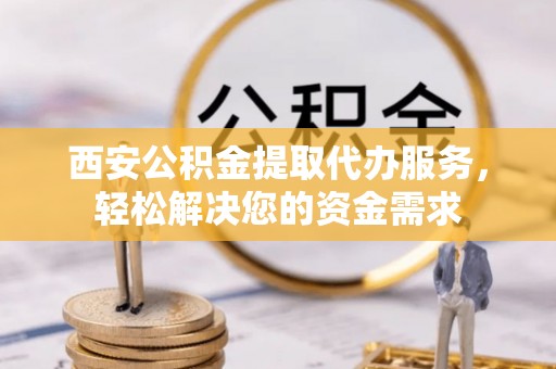 土库西安公积金提取代办服务，轻松解决您的资金需求