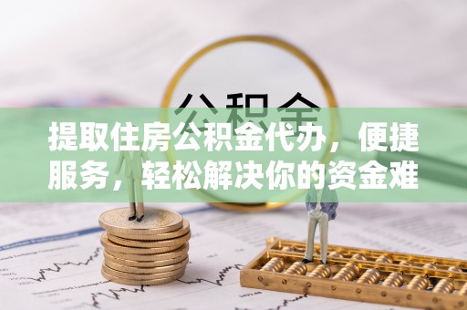 土库提取住房公积金代办，便捷服务，轻松解决你的资金难题