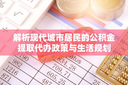 土库解析现代城市居民的公积金提取代办政策与生活规划