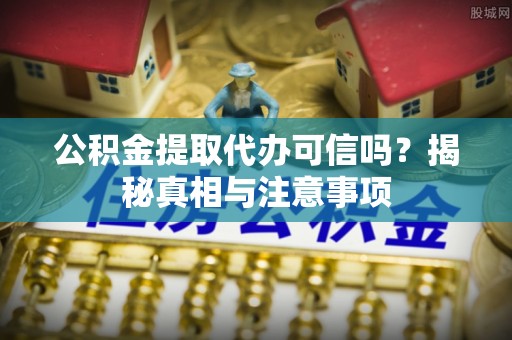 土库公积金提取代办可信吗？揭秘真相与注意事项