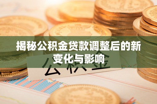 土库揭秘公积金贷款调整后的新变化与影响