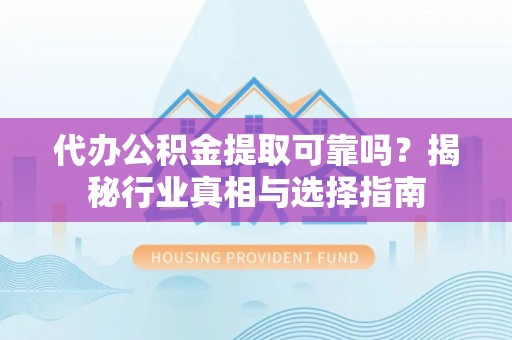 土库代办公积金提取可靠吗？揭秘行业真相与选择指南