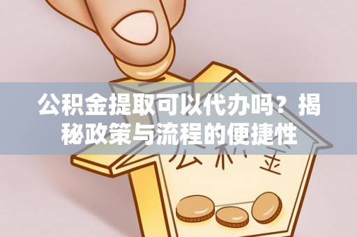 土库公积金提取可以代办吗？揭秘政策与流程的便捷性