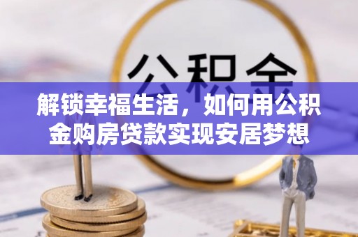 土库解锁幸福生活，如何用公积金购房贷款实现安居梦想