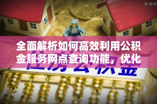 土库全面解析如何高效利用公积金服务网点查询功能，优化生活理财规划