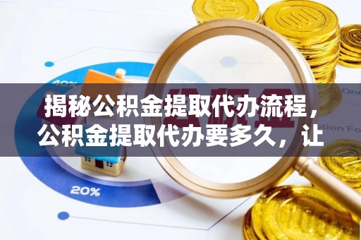土库揭秘公积金提取代办流程，公积金提取代办要多久，让你心中有数