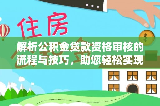 土库解析公积金贷款资格审核的流程与技巧，助您轻松实现购房梦