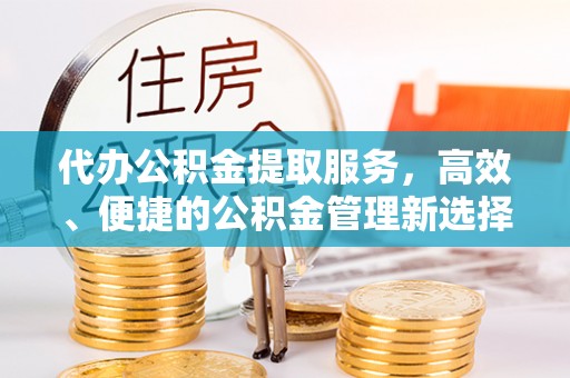 土库代办公积金提取服务，高效、便捷的公积金管理新选择