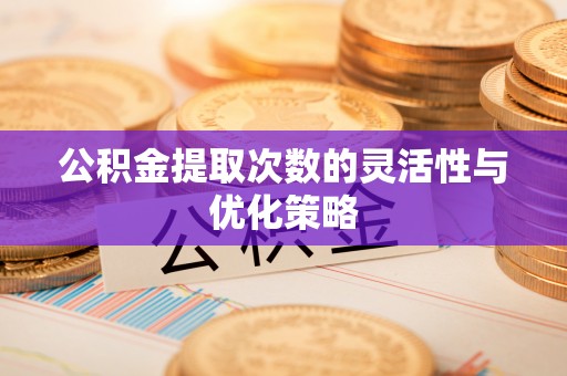 土库公积金提取次数的灵活性与优化策略