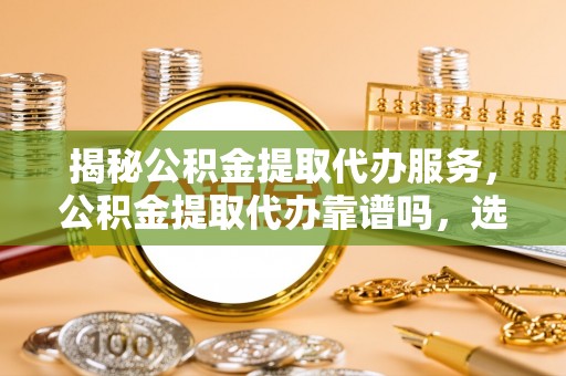 土库揭秘公积金提取代办服务，公积金提取代办靠谱吗，选择需谨慎
