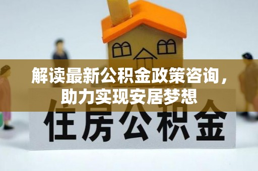 土库解读最新公积金政策咨询，助力实现安居梦想