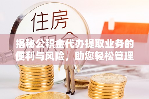 土库揭秘公积金代办提取业务的便利与风险，助您轻松管理个人资金