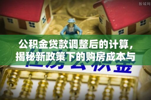 土库公积金贷款调整后的计算，揭秘新政策下的购房成本与规划
