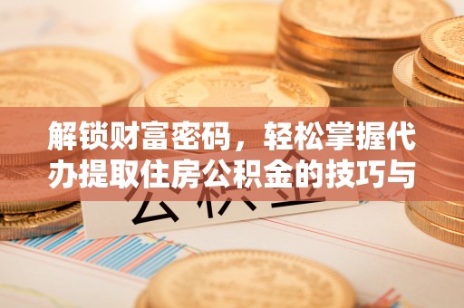 土库解锁财富密码，轻松掌握代办提取住房公积金的技巧与策略