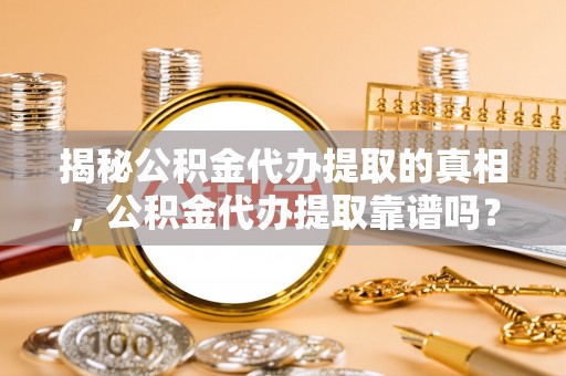 土库揭秘公积金代办提取的真相，公积金代办提取靠谱吗？你需要知道这些关键点