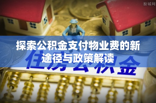 土库探索公积金支付物业费的新途径与政策解读