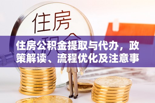 土库住房公积金提取与代办，政策解读、流程优化及注意事项