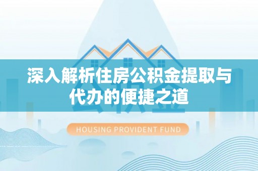 土库深入解析住房公积金提取与代办的便捷之道
