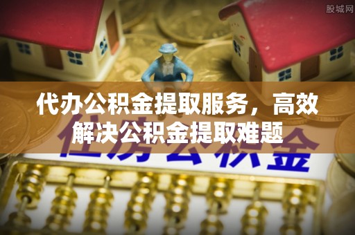 土库代办公积金提取服务，高效解决公积金提取难题