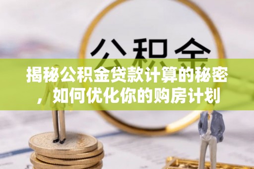 土库揭秘公积金贷款计算的秘密，如何优化你的购房计划