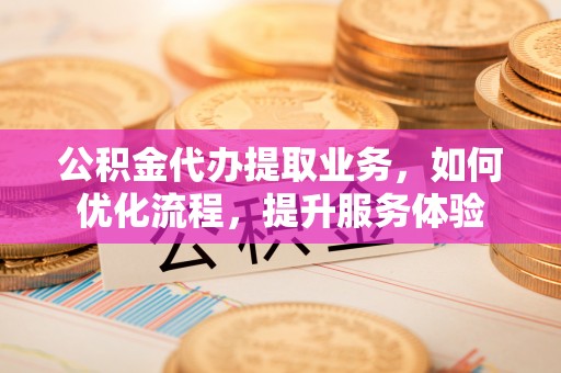 土库公积金代办提取业务，如何优化流程，提升服务体验