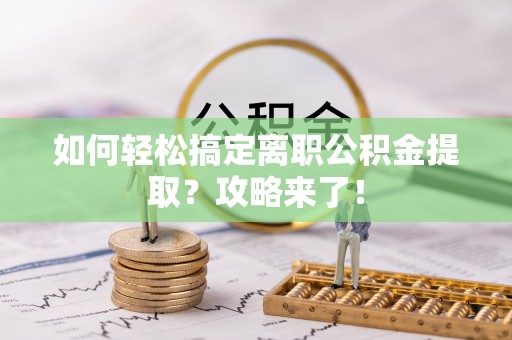 土库如何轻松搞定离职公积金提取？攻略来了！