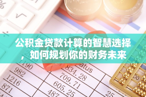 土库公积金贷款计算的智慧选择，如何规划你的财务未来