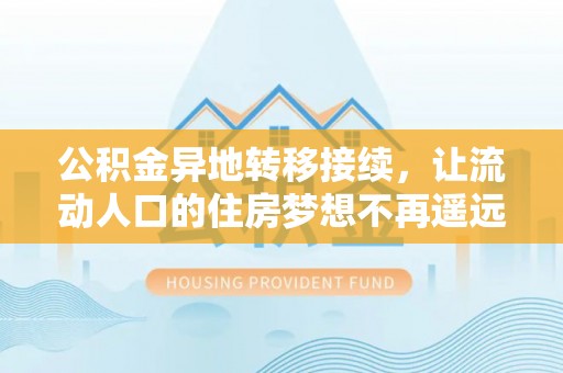 土库公积金异地转移接续，让流动人口的住房梦想不再遥远