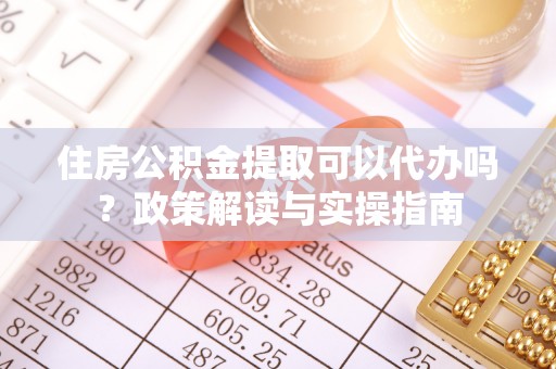 土库住房公积金提取可以代办吗？政策解读与实操指南