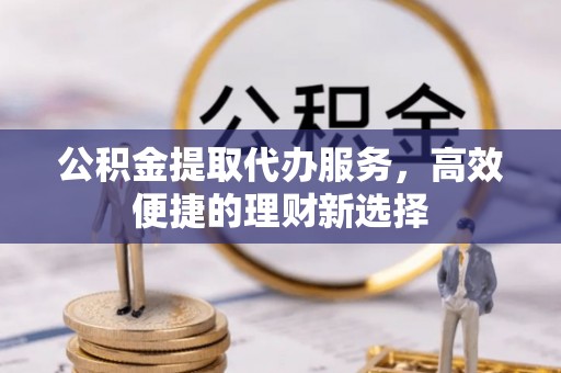 土库公积金提取代办服务，高效便捷的理财新选择