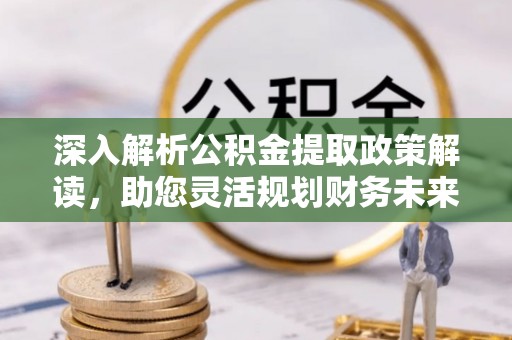 土库深入解析公积金提取政策解读，助您灵活规划财务未来