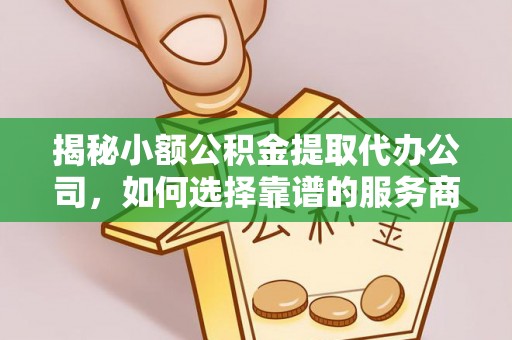 土库揭秘小额公积金提取代办公司，如何选择靠谱的服务商？