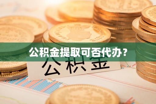 土库公积金提取可否代办？