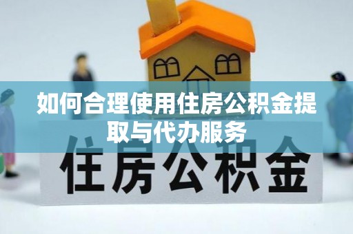 土库如何合理使用住房公积金提取与代办服务