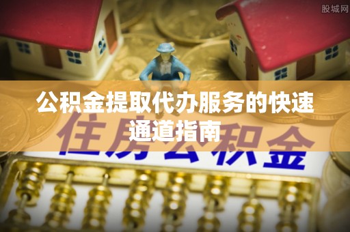 土库公积金提取代办服务的快速通道指南