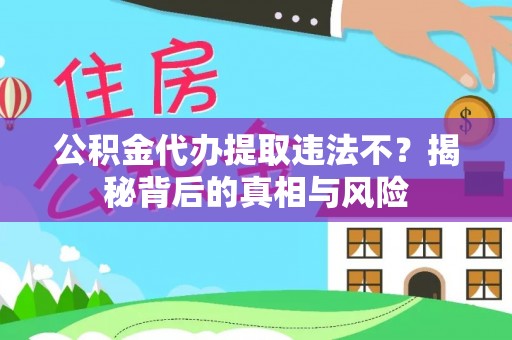 土库公积金代办提取违法不？揭秘背后的真相与风险