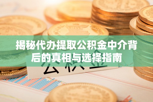 土库揭秘代办提取公积金中介背后的真相与选择指南