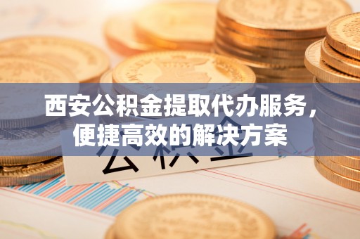 土库西安公积金提取代办服务，便捷高效的解决方案
