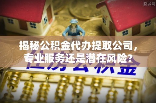 土库揭秘公积金代办提取公司，专业服务还是潜在风险？