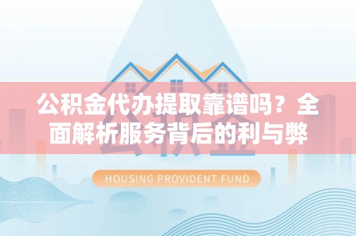 土库公积金代办提取靠谱吗？全面解析服务背后的利与弊