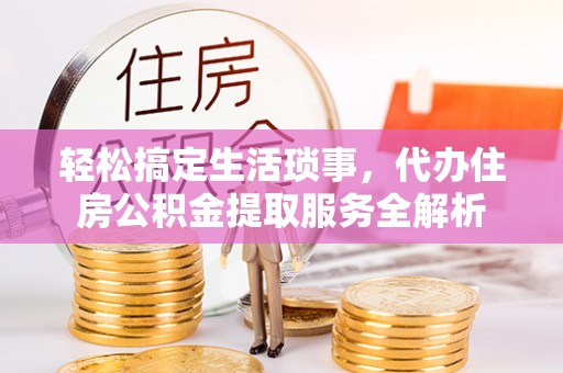 土库轻松搞定生活琐事，代办住房公积金提取服务全解析