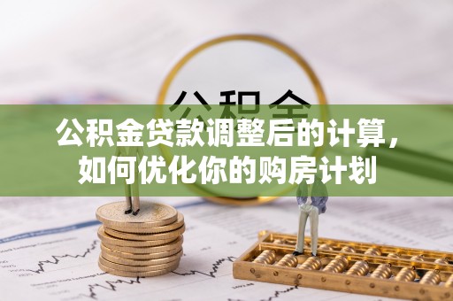 土库公积金贷款调整后的计算，如何优化你的购房计划