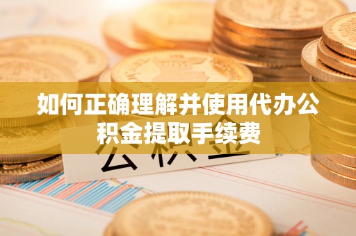 土库如何正确理解并使用代办公积金提取手续费