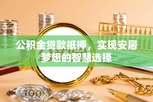 土库公积金贷款抵押，实现安居梦想的智慧选择