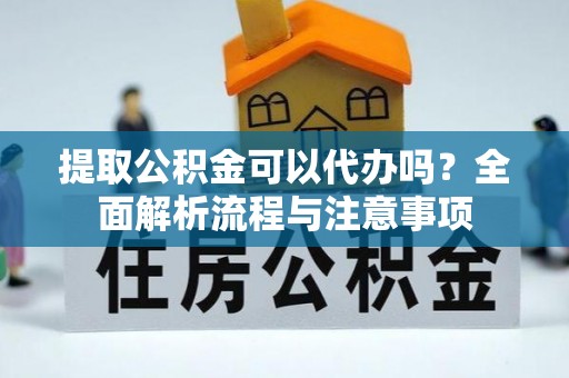 土库提取公积金可以代办吗？全面解析流程与注意事项